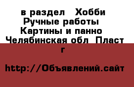  в раздел : Хобби. Ручные работы » Картины и панно . Челябинская обл.,Пласт г.